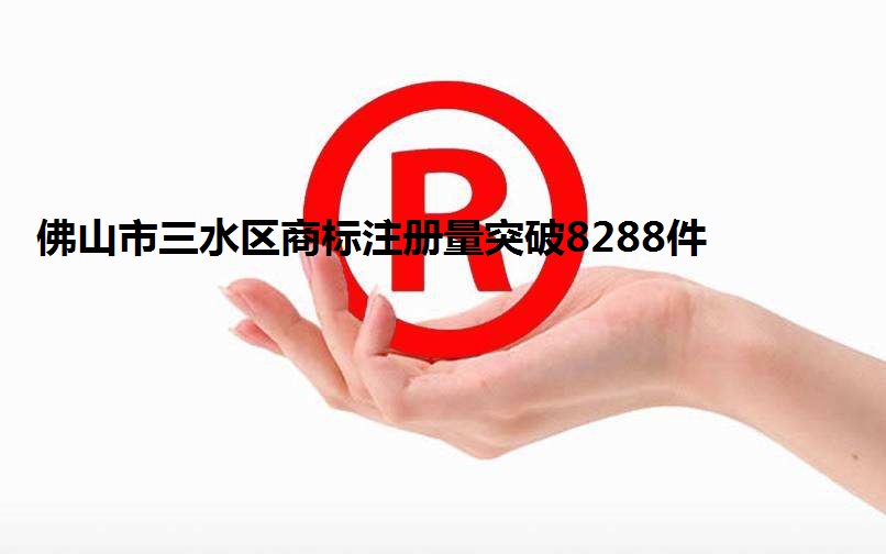 佛山三水区商标注册达8288件 佛山商标注册