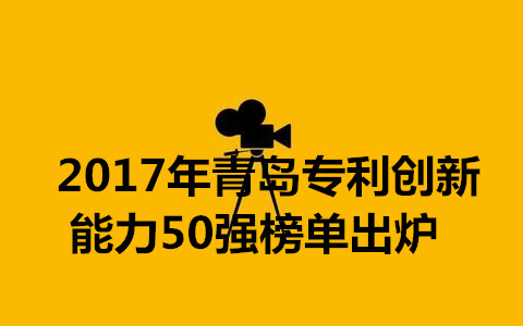 2017年青岛专利创新能力50强榜单新鲜出炉